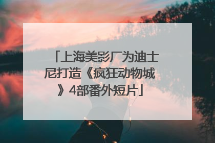 上海美影厂为迪士尼打造《疯狂动物城》4部番外短片