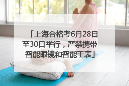 上海合格考6月28日至30日举行，严禁携带智能眼镜和智能手表