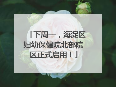 下周一，海淀区妇幼保健院北部院区正式启用！