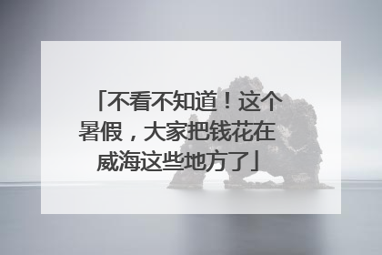 不看不知道！这个暑假，大家把钱花在威海这些地方了