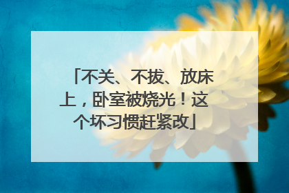 不关、不拔、放床上，卧室被烧光！这个坏习惯赶紧改