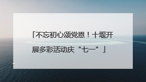不忘初心颂党恩！十堰开展多彩活动庆“七一”