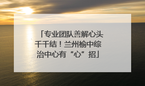 专业团队善解心头千千结！兰州榆中综治中心有“心”招