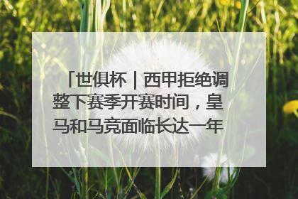 世俱杯｜西甲拒绝调整下赛季开赛时间，皇马和马竞面临长达一年的“魔鬼赛程”