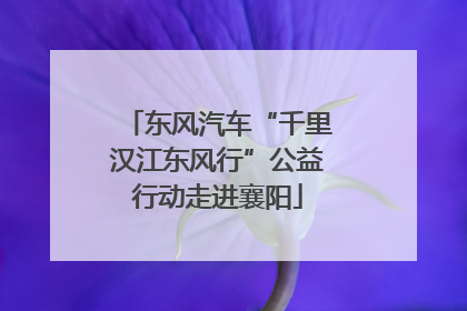 东风汽车“千里汉江东风行”公益行动走进襄阳