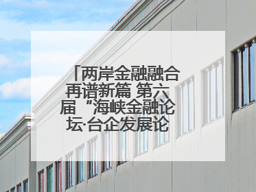 两岸金融融合再谱新篇 第六届“海峡金融论坛·台企发展论坛”在厦举办
