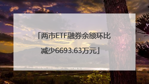 两市ETF融券余额环比减少6693.63万元