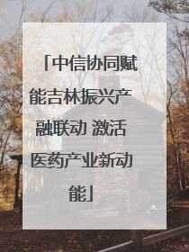 中信协同赋能吉林振兴产融联动 激活医药产业新动能