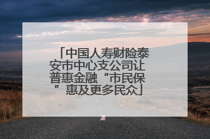 中国人寿财险泰安市中心支公司让普惠金融“市民保”惠及更多民众