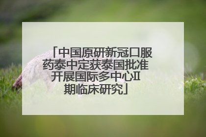 中国原研新冠口服药泰中定获泰国批准开展国际多中心II期临床研究
