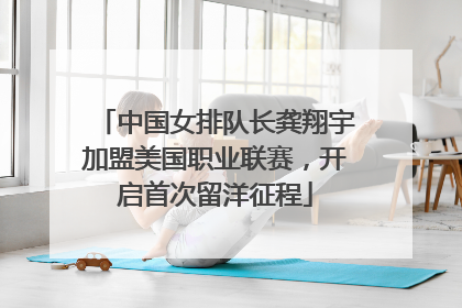 中国女排队长龚翔宇加盟美国职业联赛，开启首次留洋征程