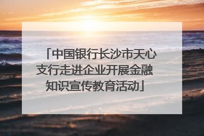 中国银行长沙市天心支行走进企业开展金融知识宣传教育活动