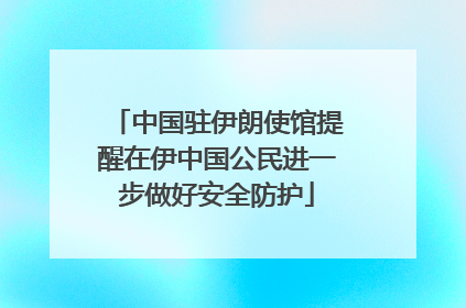 中国驻伊朗使馆提醒在伊中国公民进一步做好安全防护