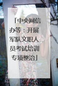 中央网信办等：开展军队文职人员考试培训专项整治