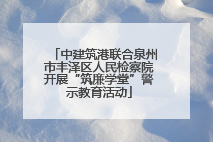中建筑港联合泉州市丰泽区人民检察院开展“筑廉学堂”警示教育活动
