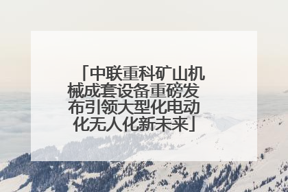 中联重科矿山机械成套设备重磅发布引领大型化电动化无人化新未来