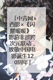 中青网×西影×《闪耀暖暖》：影游非遗跨次元联动，致敬中国电影诞生120周年