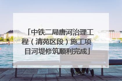 中铁二局唐河治理工程（清苑区段）施工项目河堤修筑顺利完成