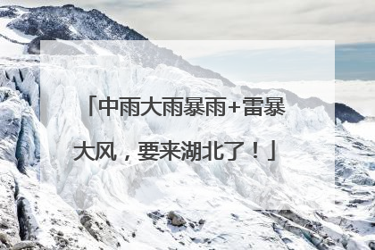 中雨大雨暴雨+雷暴大风，要来湖北了！