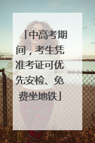 中高考期间，考生凭准考证可优先安检、免费坐地铁