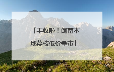 丰收啦！闽南本地荔枝低价争市