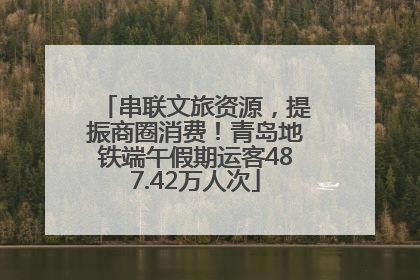 串联文旅资源，提振商圈消费！青岛地铁端午假期运客487.42万人次