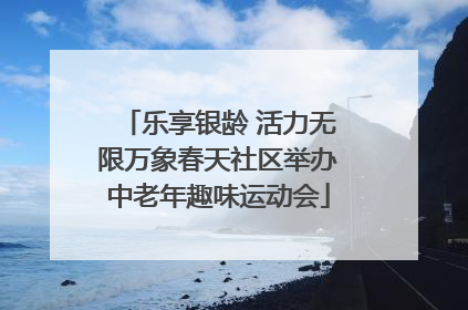 乐享银龄 活力无限万象春天社区举办中老年趣味运动会