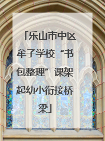 乐山市中区牟子学校“书包整理”课架起幼小衔接桥梁