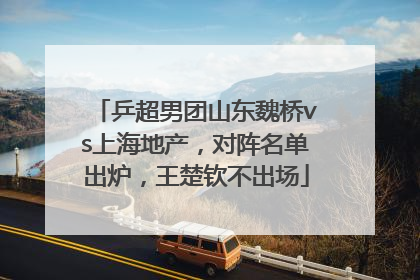 乒超男团山东魏桥vs上海地产，对阵名单出炉，王楚钦不出场