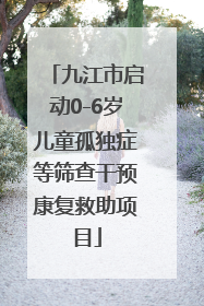 九江市启动0-6岁儿童孤独症等筛查干预康复救助项目
