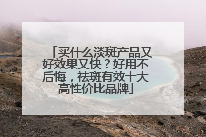 买什么淡斑产品又好效果又快？好用不后悔，祛斑有效十大高性价比品牌