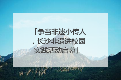 争当非遗小传人，长沙非遗进校园实践活动启幕