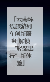 云南环线旅游列车创新服务 解锁“轻装出行”新体验
