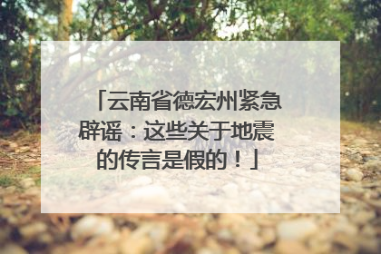 云南省德宏州紧急辟谣：这些关于地震的传言是假的！
