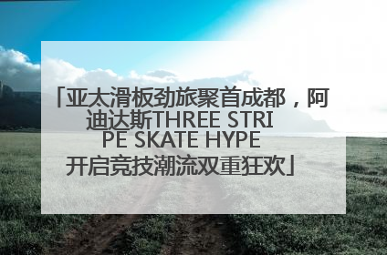 亚太滑板劲旅聚首成都，阿迪达斯THREE STRIPE SKATE HYPE开启竞技潮流双重狂欢