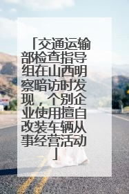 交通运输部检查指导组在山西明察暗访时发现，个别企业使用擅自改装车辆从事经营活动