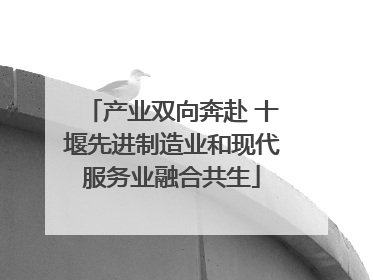 产业双向奔赴 十堰先进制造业和现代服务业融合共生