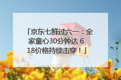 京东七鲜过六一：全家童心30分钟达 618价格持续击穿！