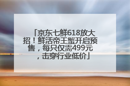 京东七鲜618放大招！鲜活帝王蟹开启预售，每只仅需499元，击穿行业低价