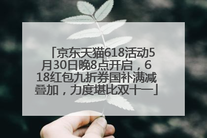 京东天猫618活动5月30日晚8点开启，618红包九折券国补满减叠加，力度堪比双十一