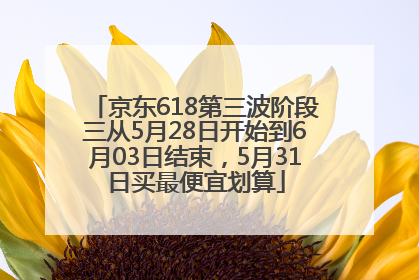京东618第三波阶段三从5月28日开始到6月03日结束，5月31日买最便宜划算
