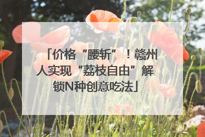 价格“腰斩”！赣州人实现“荔枝自由”解锁N种创意吃法
