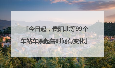 今日起，贵阳北等99个车站车票起售时间有变化