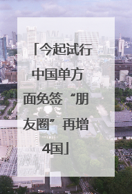 今起试行 中国单方面免签“朋友圈”再增4国