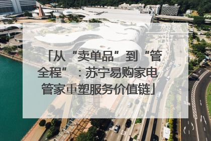 从“卖单品”到“管全程”：苏宁易购家电管家重塑服务价值链