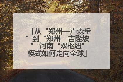 从“郑州—卢森堡”到“郑州—吉隆坡” 河南“双枢纽”模式如何走向全球
