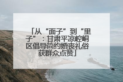 从“面子”到“里子”：甘肃平凉崆峒区倡导简约婚丧礼俗获群众点赞