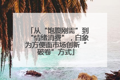 从“饱腹刚需”到“情绪消费”，白象为方便面市场创新“破卷”方式