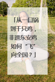 从一口锅到千只鸡，非遗东安鸡如何“飞”向全国？