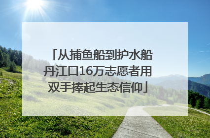 从捕鱼船到护水船 丹江口16万志愿者用双手捧起生态信仰